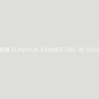 上海 · 銀赫 EUNHYUK FANMEETING IN SHANGHAI